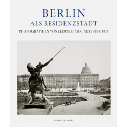 Berlin als Residenzstadt. Photographien von Leopold Ahrendts 1854-1870.