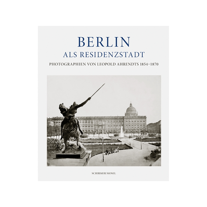 Berlin als Residenzstadt. Photographien von Leopold Ahrendts 1854-1870.