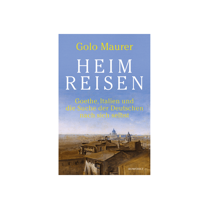 Heimreisen. Goethe, Italien und die Suche der Deutschen nach sich selbst.