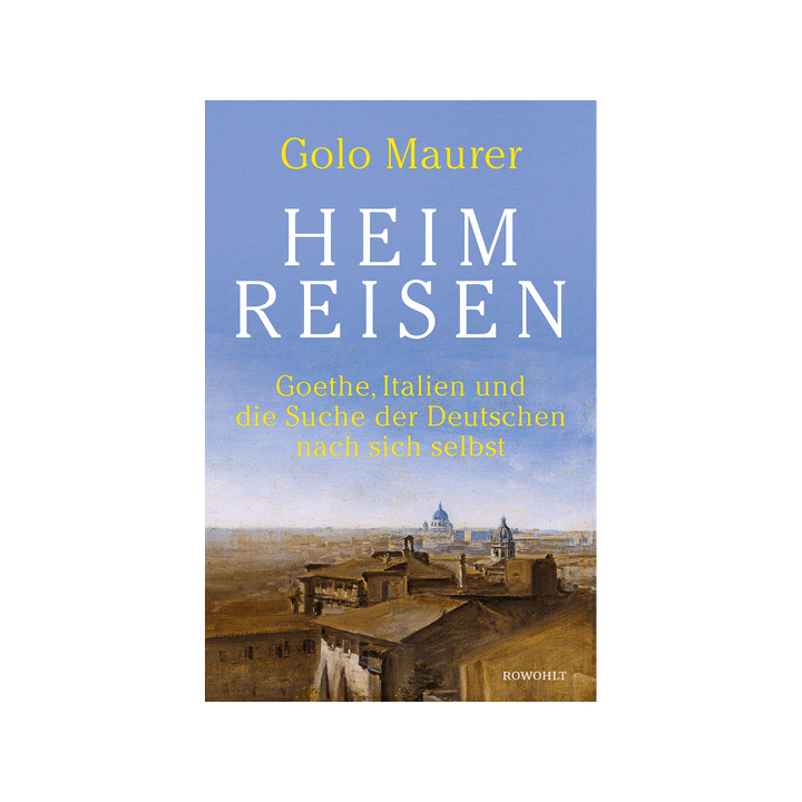 Heimreisen. Goethe, Italien und die Suche der Deutschen nach sich selbst.