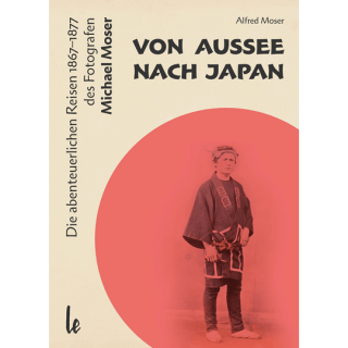 Von Aussee nach Japan. Die abenteuerlichern Reisen 1867-1877 des Fotografen Michael Moser.